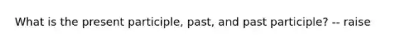 What is the present participle, past, and past participle? -- raise