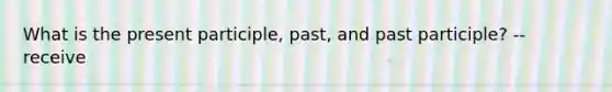 What is the present participle, past, and past participle? -- receive