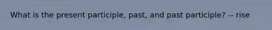 What is the present participle, past, and past participle? -- rise