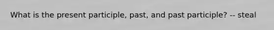 What is the present participle, past, and past participle? -- steal