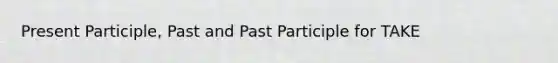 Present Participle, Past and Past Participle for TAKE