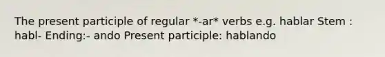 The present participle of regular *-ar* verbs e.g. hablar Stem : habl- Ending:- ando Present participle: hablando