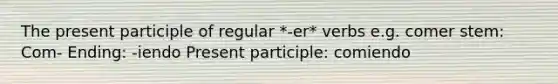 The present participle of regular *-er* verbs e.g. comer stem: Com- Ending: -iendo Present participle: comiendo