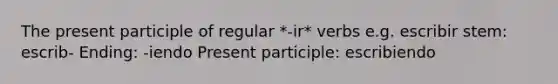 The present participle of regular *-ir* verbs e.g. escribir stem: escrib- Ending: -iendo Present participle: escribiendo