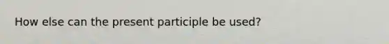 How else can the present participle be used?