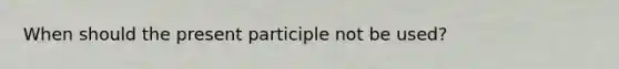 When should the present participle not be used?