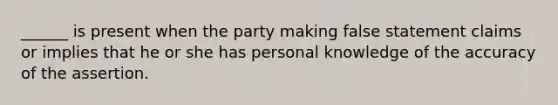 ______ is present when the party making false statement claims or implies that he or she has personal knowledge of the accuracy of the assertion.