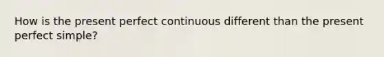 How is the present perfect continuous different than the present perfect simple?