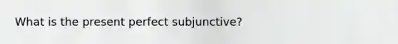 What is the present perfect subjunctive?