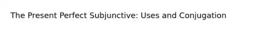 The Present Perfect Subjunctive: Uses and Conjugation