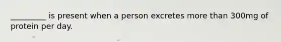 _________ is present when a person excretes more than 300mg of protein per day.