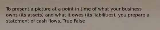 To present a picture at a point in time of what your business owns (its assets) and what it owes (its liabilities), you prepare a statement of cash flows. True False