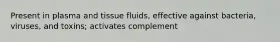 Present in plasma and tissue fluids, effective against bacteria, viruses, and toxins; activates complement