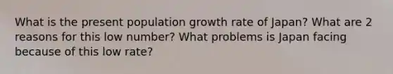 What is the present population growth rate of Japan? What are 2 reasons for this low number? What problems is Japan facing because of this low rate?