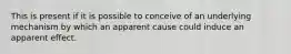 This is present if it is possible to conceive of an underlying mechanism by which an apparent cause could induce an apparent effect.