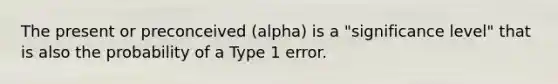 The present or preconceived (alpha) is a "significance level" that is also the probability of a Type 1 error.