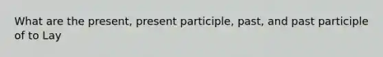 What are the present, present participle, past, and past participle of to Lay