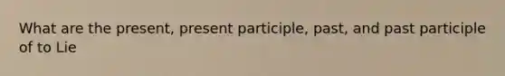 What are the present, present participle, past, and past participle of to Lie