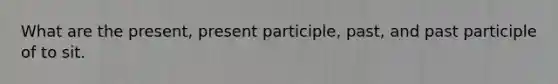 What are the present, present participle, past, and past participle of to sit.