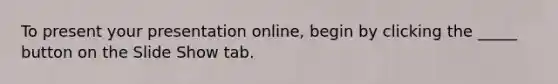 To present your presentation online, begin by clicking the _____ button on the Slide Show tab.