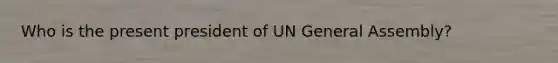 Who is the present president of UN General Assembly?