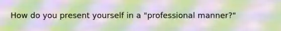 How do you present yourself in a "professional manner?"