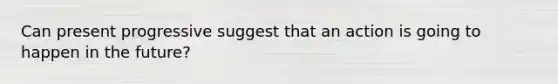 Can present progressive suggest that an action is going to happen in the future?