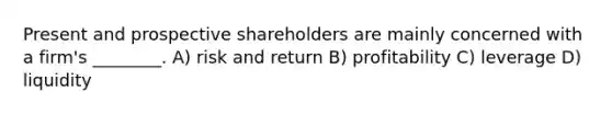 Present and prospective shareholders are mainly concerned with a firm's ________. A) risk and return B) profitability C) leverage D) liquidity