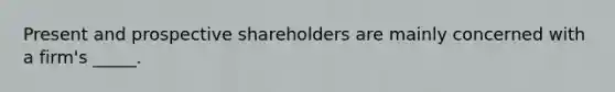 Present and prospective shareholders are mainly concerned with a firm's _____.