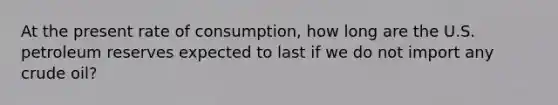 At the present rate of consumption, how long are the U.S. petroleum reserves expected to last if we do not import any crude oil?