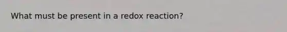 What must be present in a redox reaction?