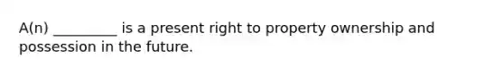 A(n) _________ is a present right to property ownership and possession in the future.