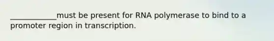 ____________must be present for RNA polymerase to bind to a promoter region in transcription.