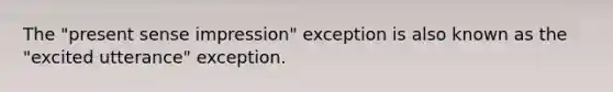 The "present sense impression" exception is also known as the "excited utterance" exception.