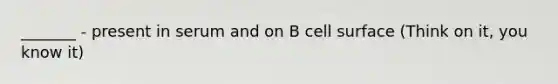 _______ - present in serum and on B cell surface (Think on it, you know it)