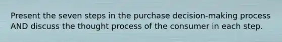 Present the seven steps in the purchase decision-making process AND discuss the thought process of the consumer in each step.