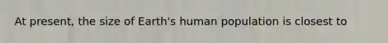 At present, the size of Earth's human population is closest to