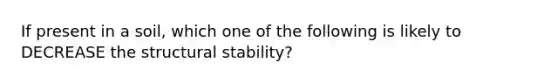 If present in a soil, which one of the following is likely to DECREASE the structural stability?