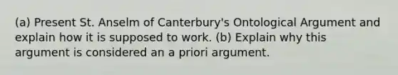 (a) Present St. Anselm of Canterbury's Ontological Argument and explain how it is supposed to work. (b) Explain why this argument is considered an a priori argument.