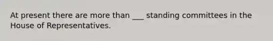 At present there are more than ___ standing committees in the House of Representatives.