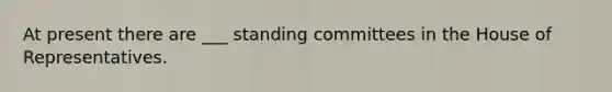 At present there are ___ standing committees in the House of Representatives.