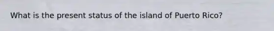 What is the present status of the island of Puerto Rico?