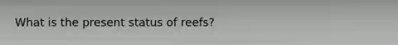 What is the present status of reefs?