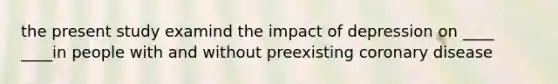 the present study examind the impact of depression on ____ ____in people with and without preexisting coronary disease