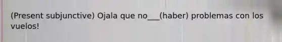 (Present subjunctive) Ojala que no___(haber) problemas con los vuelos!