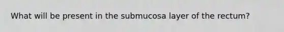 What will be present in the submucosa layer of the rectum?