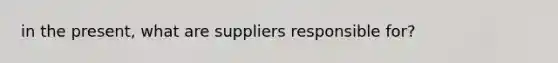 in the present, what are suppliers responsible for?