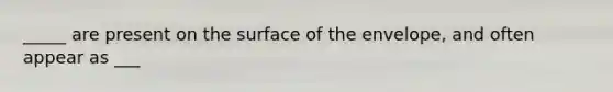 _____ are present on the surface of the envelope, and often appear as ___