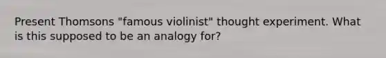 Present Thomsons "famous violinist" thought experiment. What is this supposed to be an analogy for?