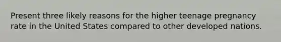 Present three likely reasons for the higher teenage pregnancy rate in the United States compared to other developed nations.